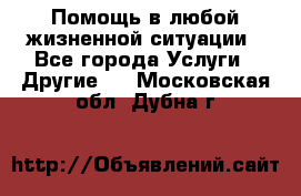 Помощь в любой жизненной ситуации - Все города Услуги » Другие   . Московская обл.,Дубна г.